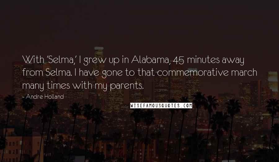 Andre Holland Quotes: With 'Selma,' I grew up in Alabama, 45 minutes away from Selma. I have gone to that commemorative march many times with my parents.