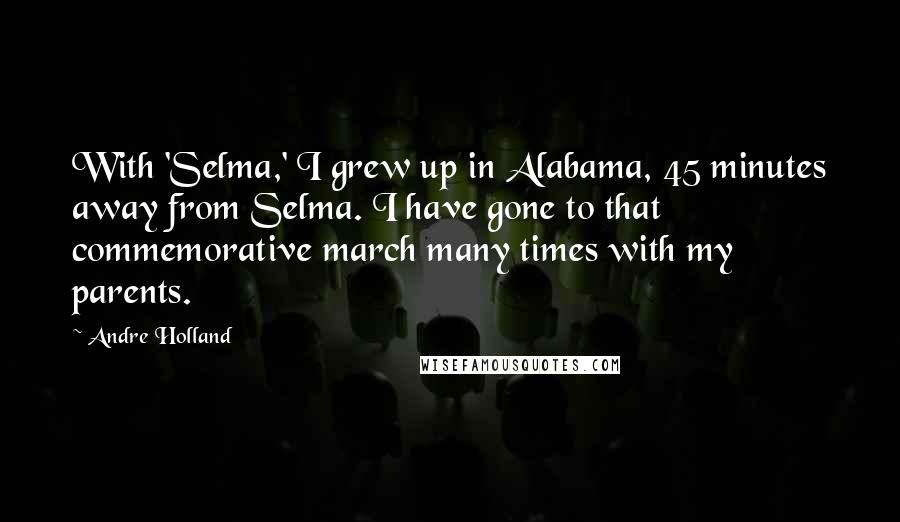 Andre Holland Quotes: With 'Selma,' I grew up in Alabama, 45 minutes away from Selma. I have gone to that commemorative march many times with my parents.