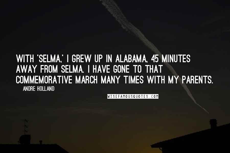 Andre Holland Quotes: With 'Selma,' I grew up in Alabama, 45 minutes away from Selma. I have gone to that commemorative march many times with my parents.