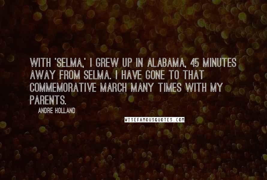 Andre Holland Quotes: With 'Selma,' I grew up in Alabama, 45 minutes away from Selma. I have gone to that commemorative march many times with my parents.