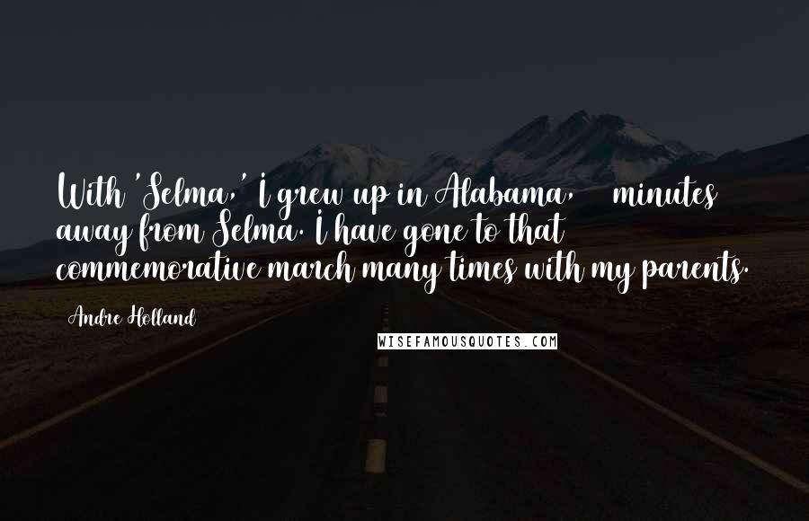 Andre Holland Quotes: With 'Selma,' I grew up in Alabama, 45 minutes away from Selma. I have gone to that commemorative march many times with my parents.