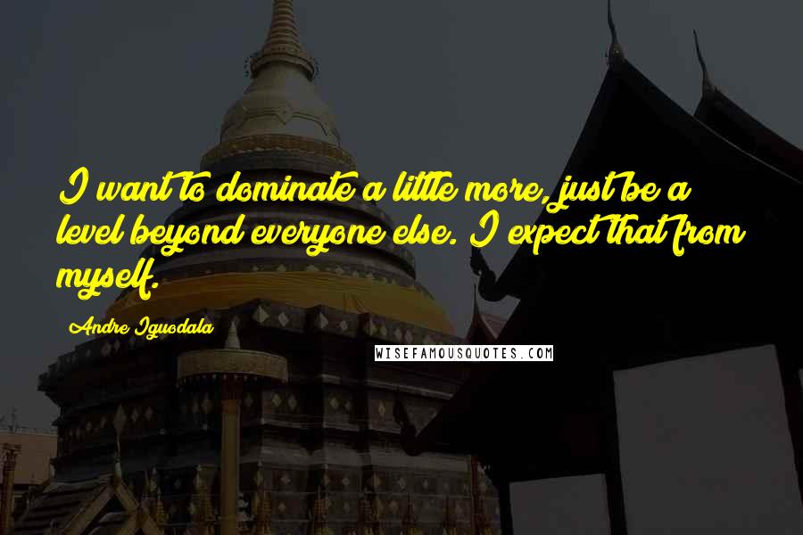 Andre Iguodala Quotes: I want to dominate a little more, just be a level beyond everyone else. I expect that from myself.