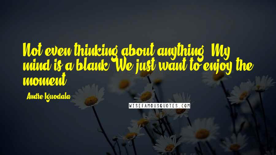Andre Iguodala Quotes: Not even thinking about anything. My mind is a blank. We just want to enjoy the moment.