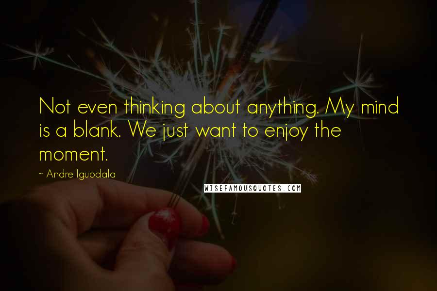 Andre Iguodala Quotes: Not even thinking about anything. My mind is a blank. We just want to enjoy the moment.