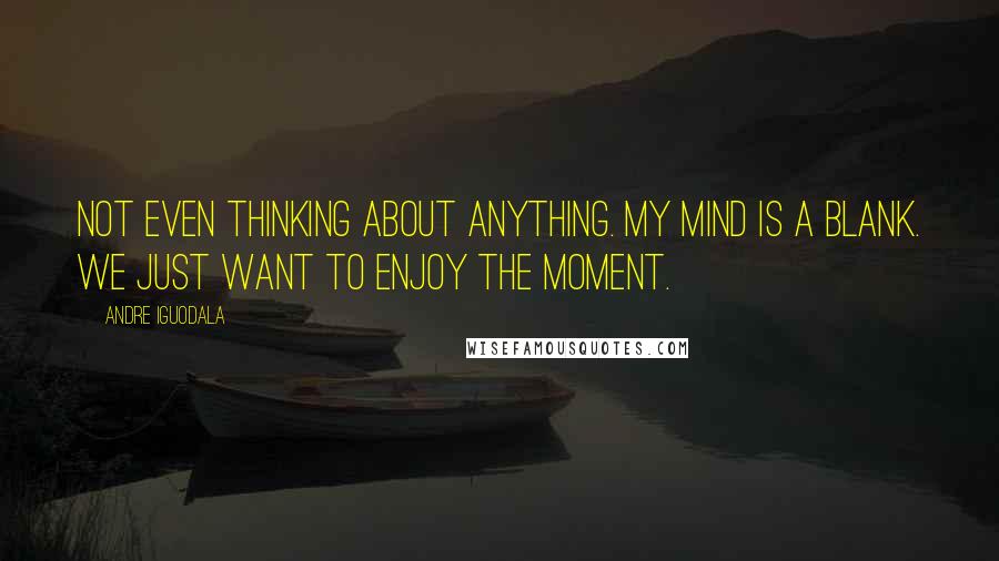 Andre Iguodala Quotes: Not even thinking about anything. My mind is a blank. We just want to enjoy the moment.