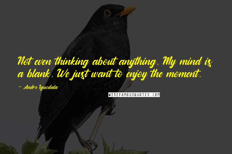 Andre Iguodala Quotes: Not even thinking about anything. My mind is a blank. We just want to enjoy the moment.
