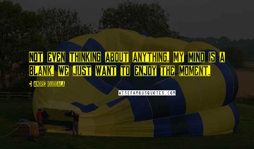Andre Iguodala Quotes: Not even thinking about anything. My mind is a blank. We just want to enjoy the moment.