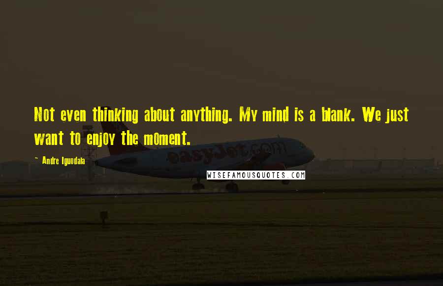 Andre Iguodala Quotes: Not even thinking about anything. My mind is a blank. We just want to enjoy the moment.