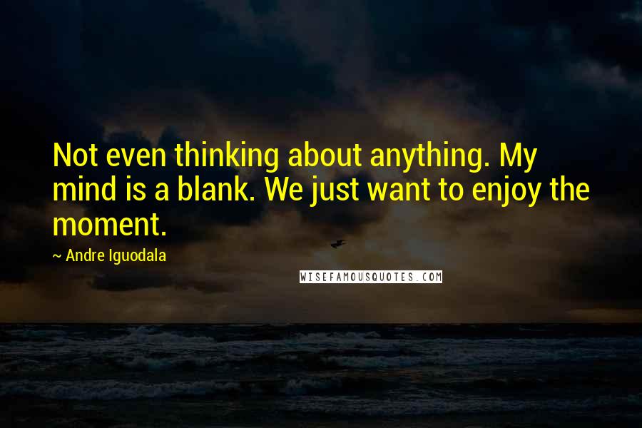 Andre Iguodala Quotes: Not even thinking about anything. My mind is a blank. We just want to enjoy the moment.