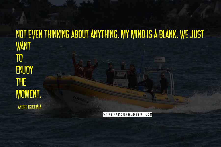 Andre Iguodala Quotes: Not even thinking about anything. My mind is a blank. We just want to enjoy the moment.