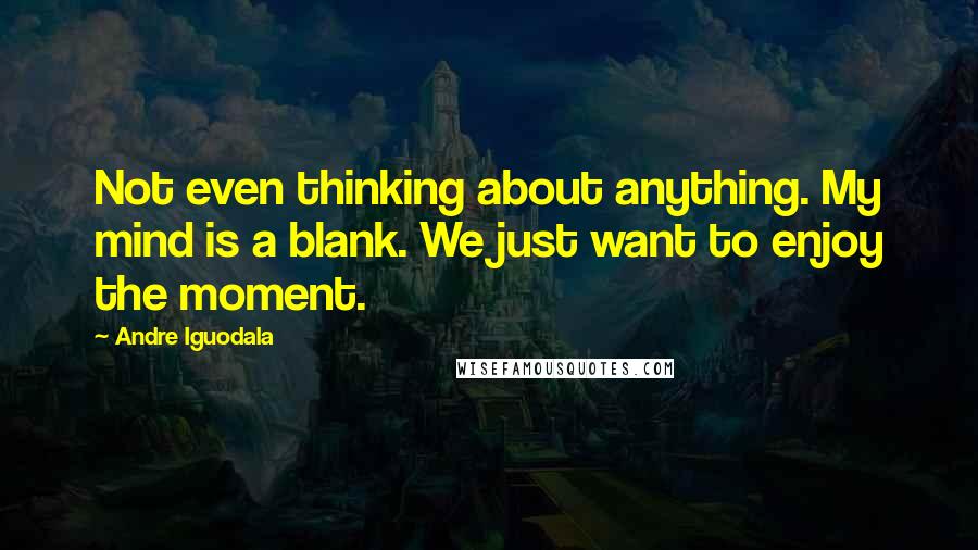 Andre Iguodala Quotes: Not even thinking about anything. My mind is a blank. We just want to enjoy the moment.