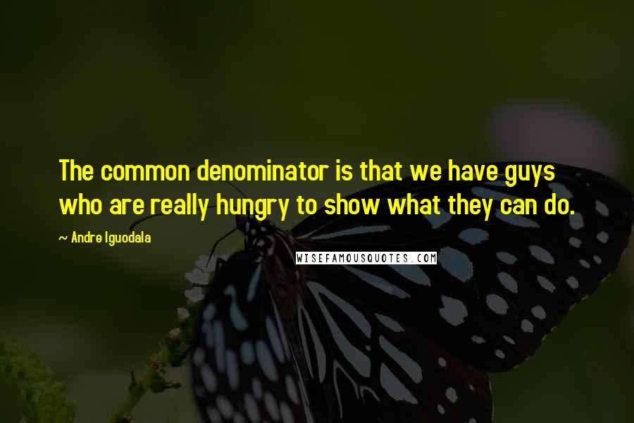 Andre Iguodala Quotes: The common denominator is that we have guys who are really hungry to show what they can do.