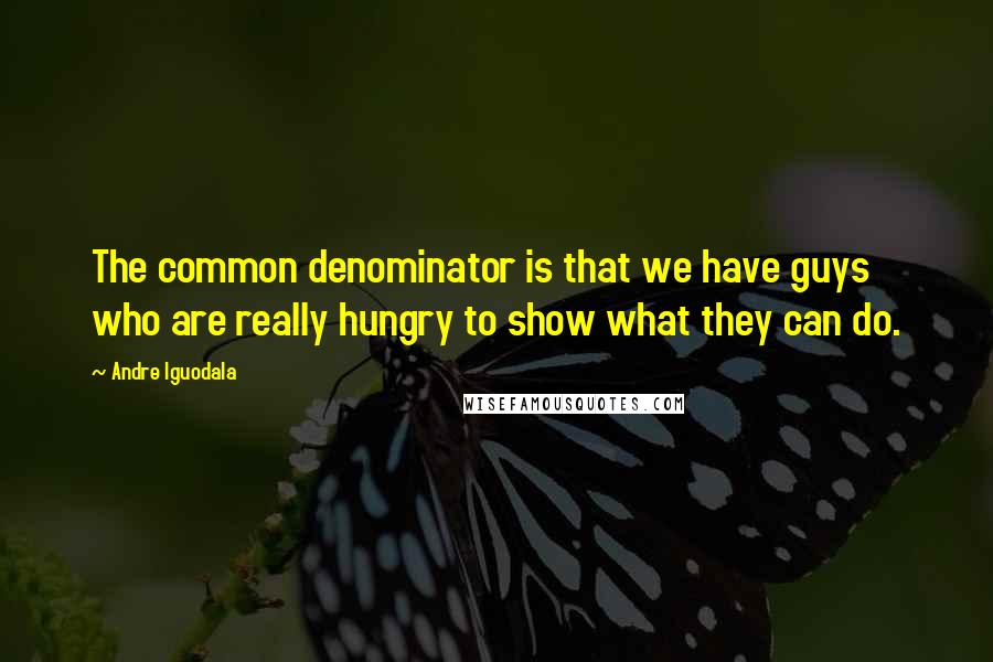 Andre Iguodala Quotes: The common denominator is that we have guys who are really hungry to show what they can do.