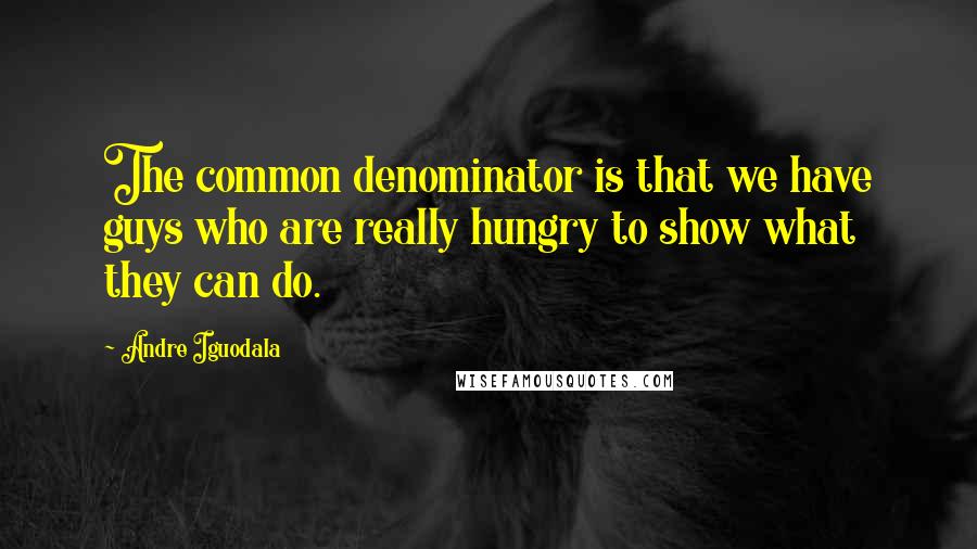 Andre Iguodala Quotes: The common denominator is that we have guys who are really hungry to show what they can do.