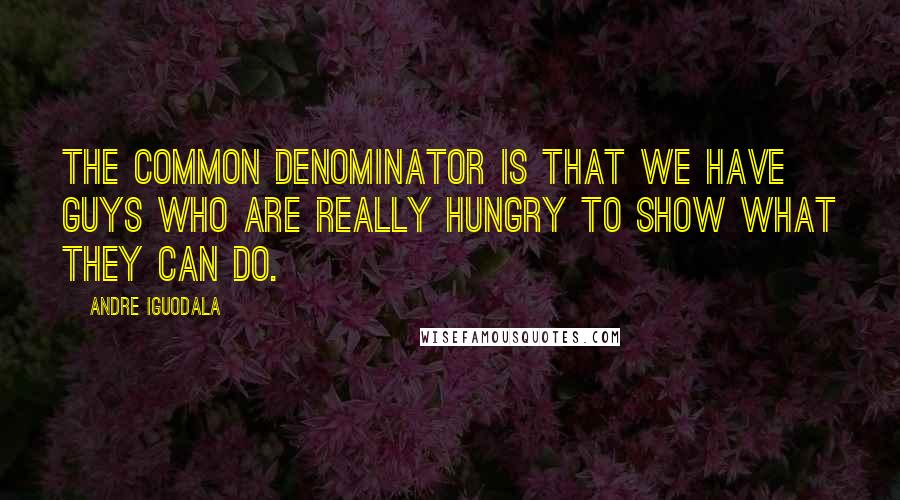 Andre Iguodala Quotes: The common denominator is that we have guys who are really hungry to show what they can do.