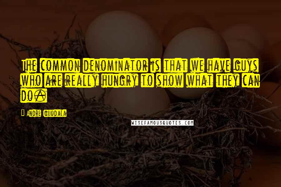 Andre Iguodala Quotes: The common denominator is that we have guys who are really hungry to show what they can do.