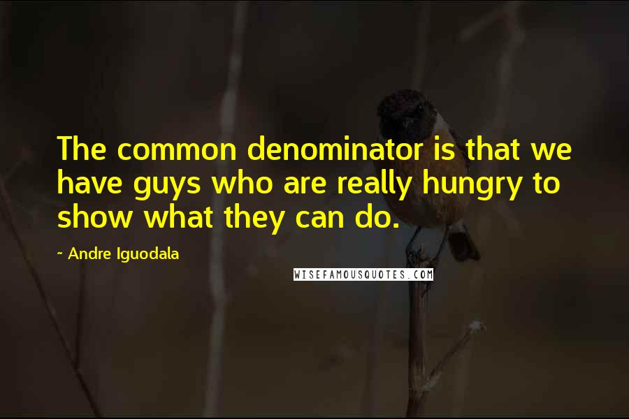 Andre Iguodala Quotes: The common denominator is that we have guys who are really hungry to show what they can do.