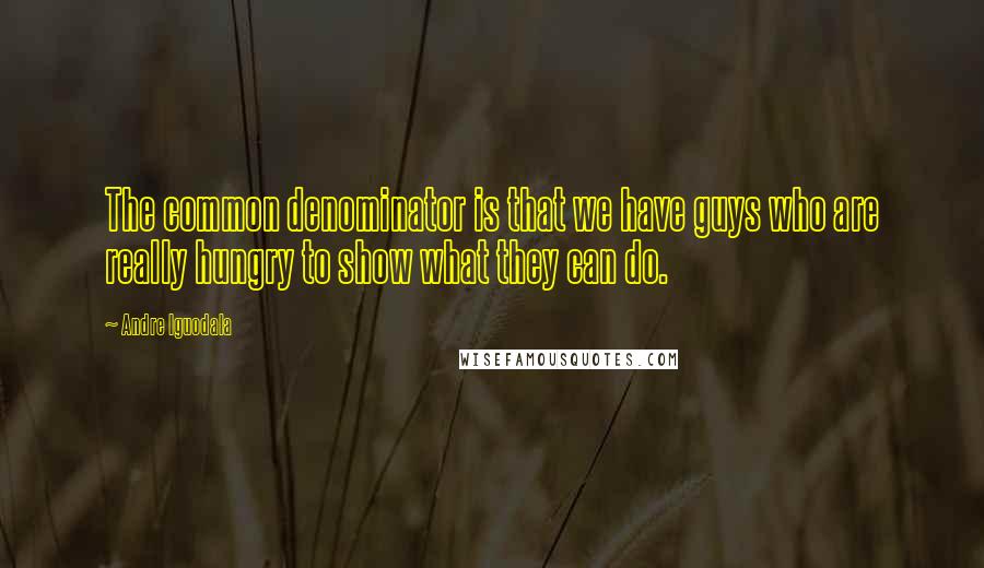 Andre Iguodala Quotes: The common denominator is that we have guys who are really hungry to show what they can do.