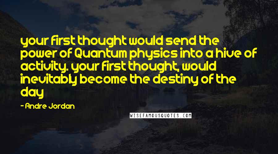 Andre Jordan Quotes: your first thought would send the power of Quantum physics into a hive of activity. your first thought, would inevitably become the destiny of the day