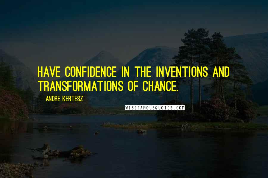 Andre Kertesz Quotes: Have confidence in the inventions and transformations of chance.