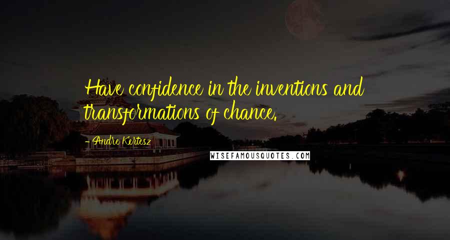 Andre Kertesz Quotes: Have confidence in the inventions and transformations of chance.