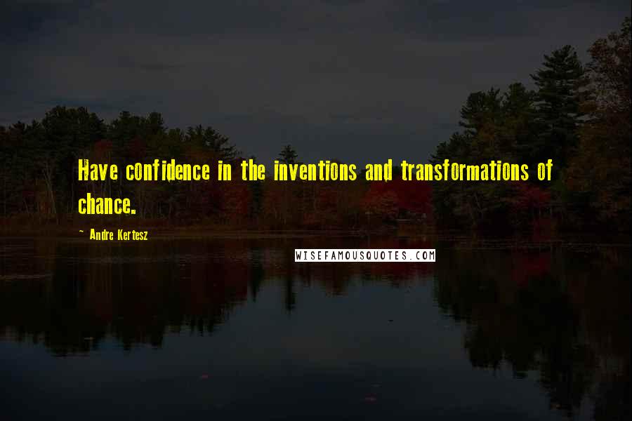 Andre Kertesz Quotes: Have confidence in the inventions and transformations of chance.