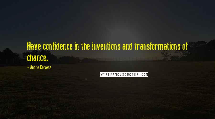 Andre Kertesz Quotes: Have confidence in the inventions and transformations of chance.