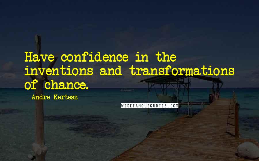 Andre Kertesz Quotes: Have confidence in the inventions and transformations of chance.