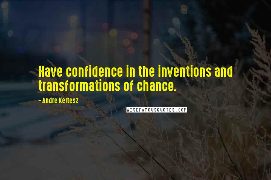 Andre Kertesz Quotes: Have confidence in the inventions and transformations of chance.