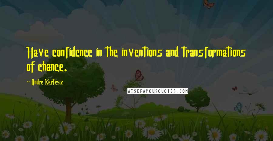 Andre Kertesz Quotes: Have confidence in the inventions and transformations of chance.
