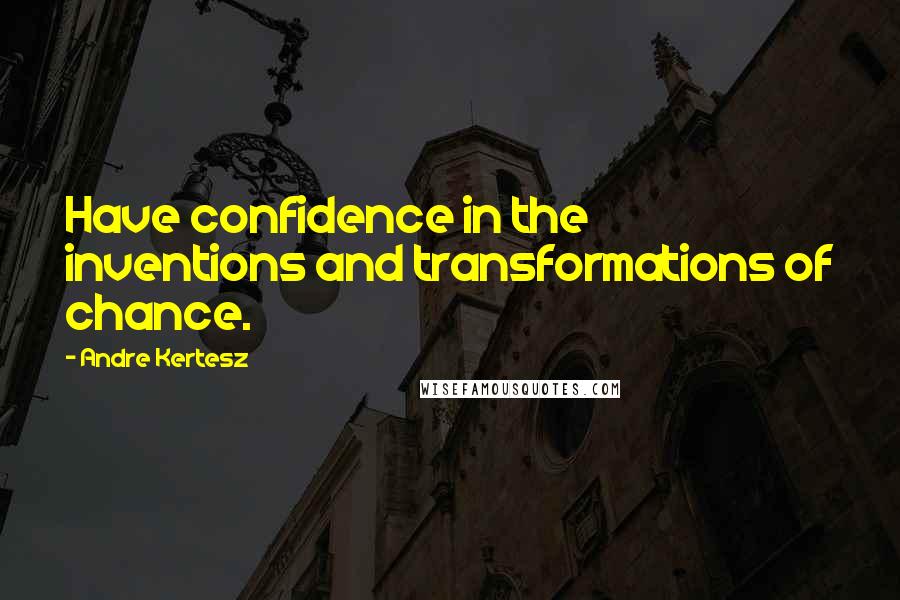 Andre Kertesz Quotes: Have confidence in the inventions and transformations of chance.