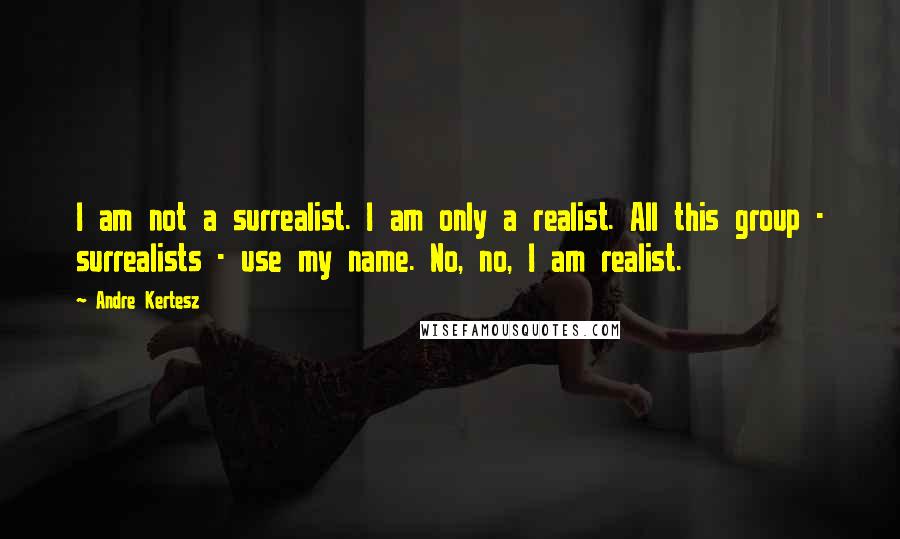 Andre Kertesz Quotes: I am not a surrealist. I am only a realist. All this group - surrealists - use my name. No, no, I am realist.