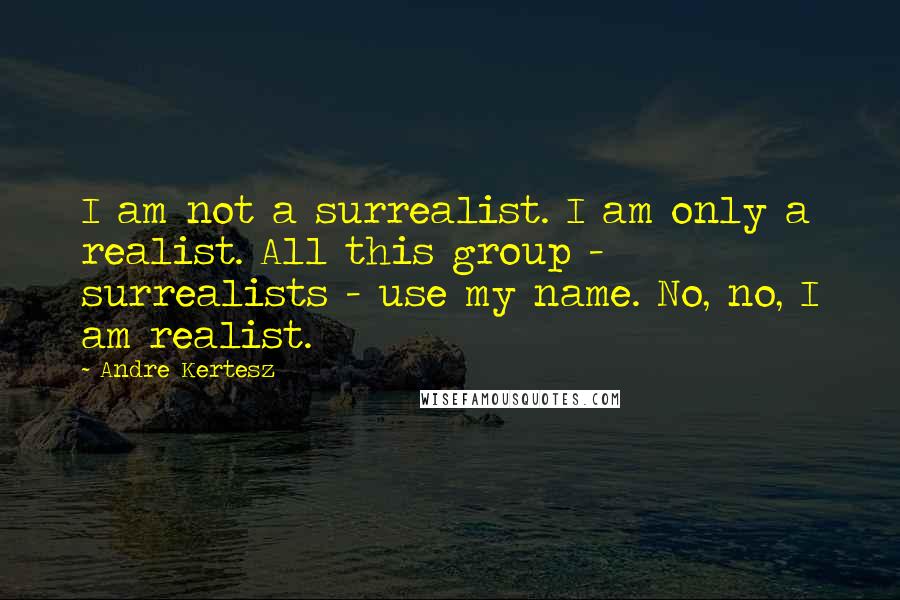 Andre Kertesz Quotes: I am not a surrealist. I am only a realist. All this group - surrealists - use my name. No, no, I am realist.