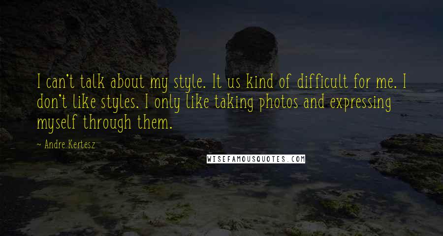 Andre Kertesz Quotes: I can't talk about my style. It us kind of difficult for me. I don't like styles. I only like taking photos and expressing myself through them.