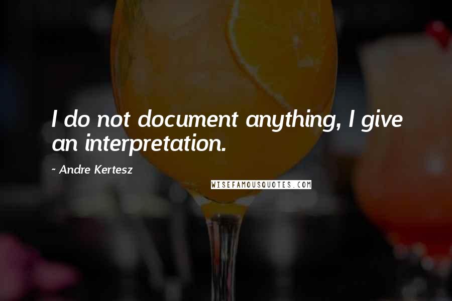 Andre Kertesz Quotes: I do not document anything, I give an interpretation.