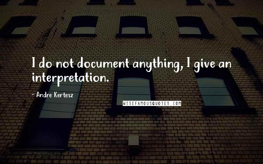 Andre Kertesz Quotes: I do not document anything, I give an interpretation.