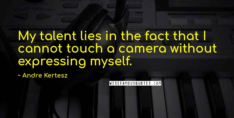 Andre Kertesz Quotes: My talent lies in the fact that I cannot touch a camera without expressing myself.