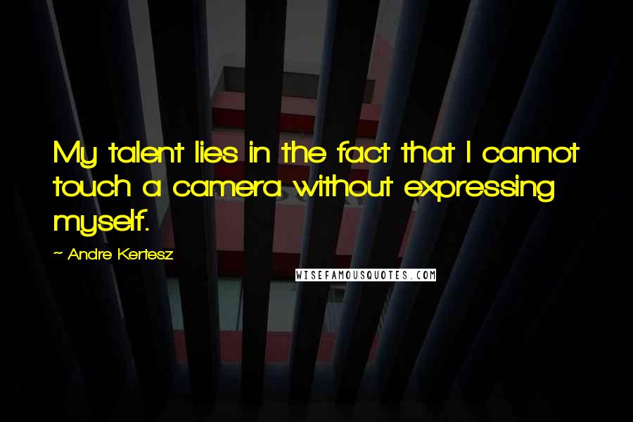 Andre Kertesz Quotes: My talent lies in the fact that I cannot touch a camera without expressing myself.