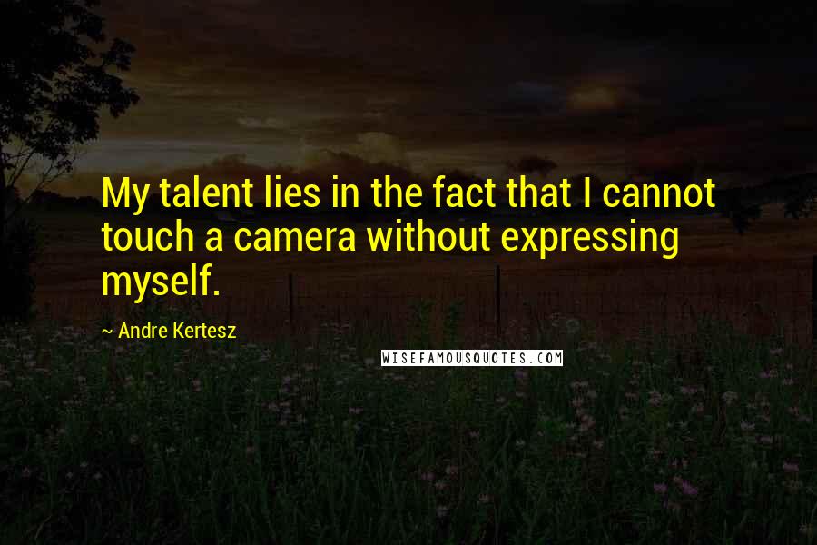 Andre Kertesz Quotes: My talent lies in the fact that I cannot touch a camera without expressing myself.