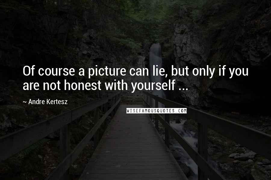 Andre Kertesz Quotes: Of course a picture can lie, but only if you are not honest with yourself ...