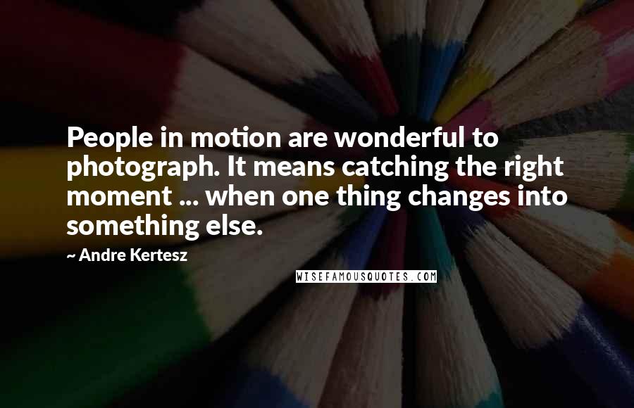 Andre Kertesz Quotes: People in motion are wonderful to photograph. It means catching the right moment ... when one thing changes into something else.