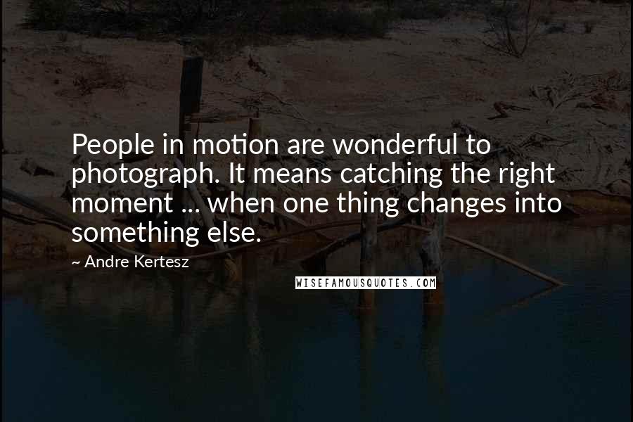 Andre Kertesz Quotes: People in motion are wonderful to photograph. It means catching the right moment ... when one thing changes into something else.