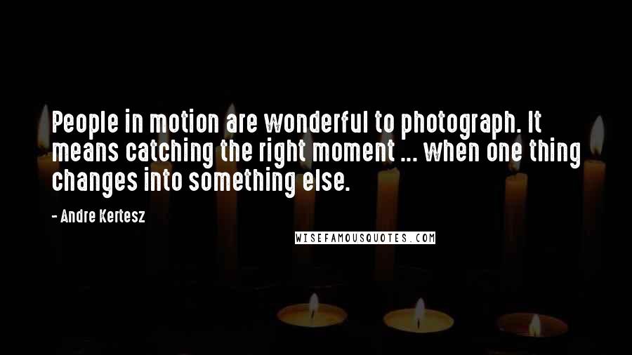 Andre Kertesz Quotes: People in motion are wonderful to photograph. It means catching the right moment ... when one thing changes into something else.
