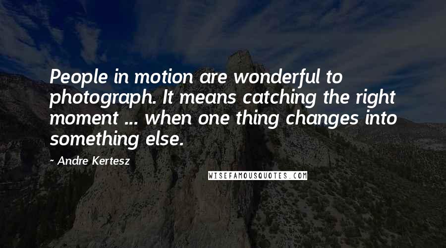 Andre Kertesz Quotes: People in motion are wonderful to photograph. It means catching the right moment ... when one thing changes into something else.