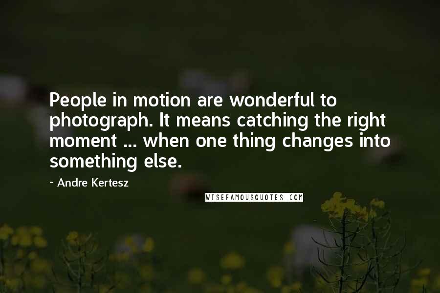 Andre Kertesz Quotes: People in motion are wonderful to photograph. It means catching the right moment ... when one thing changes into something else.