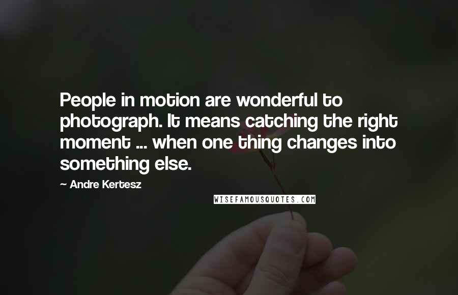 Andre Kertesz Quotes: People in motion are wonderful to photograph. It means catching the right moment ... when one thing changes into something else.