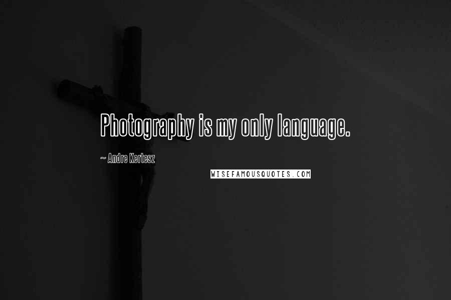 Andre Kertesz Quotes: Photography is my only language.