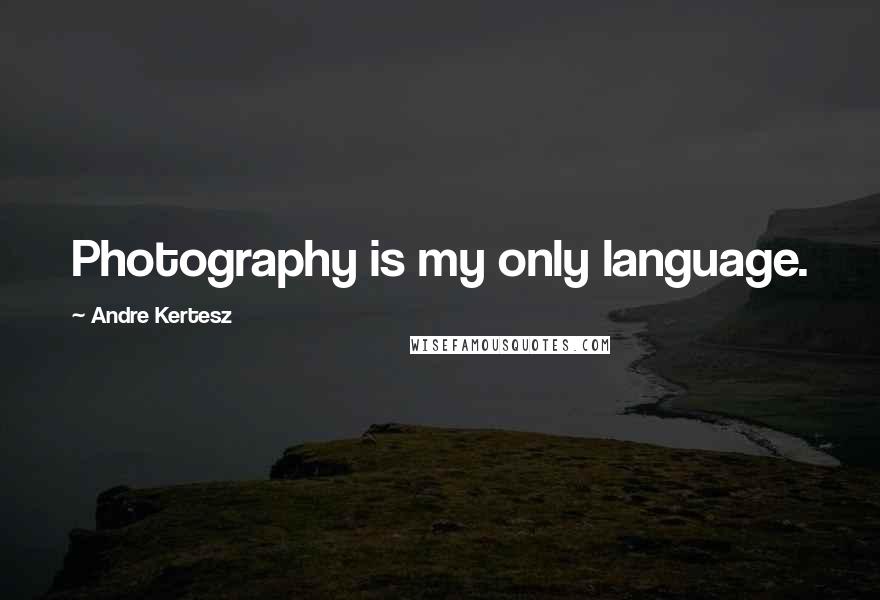 Andre Kertesz Quotes: Photography is my only language.