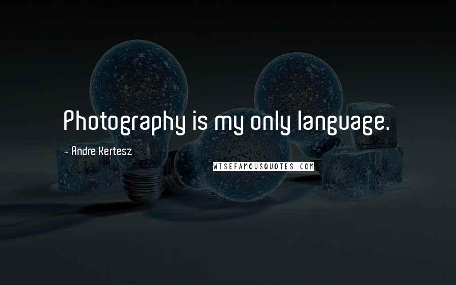 Andre Kertesz Quotes: Photography is my only language.