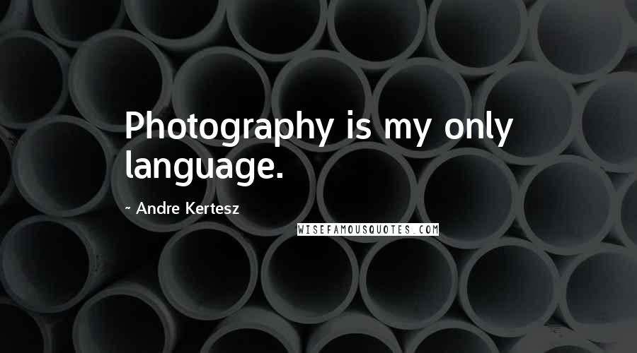 Andre Kertesz Quotes: Photography is my only language.